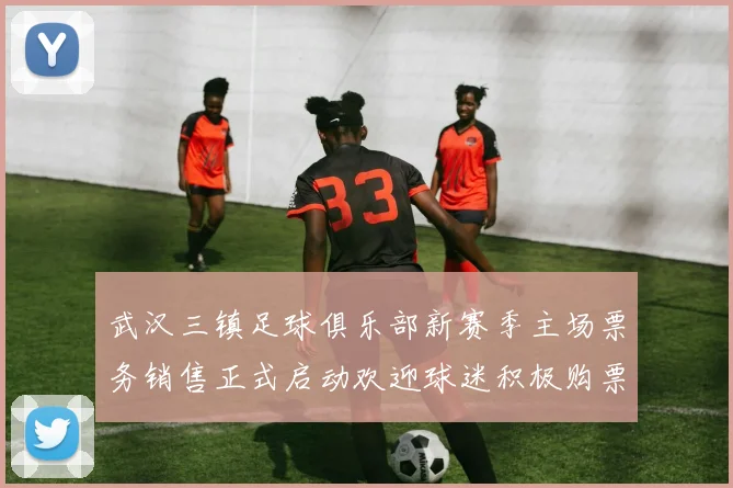 武汉三镇足球俱乐部新赛季主场票务销售正式启动欢迎球迷积极购票支持球队