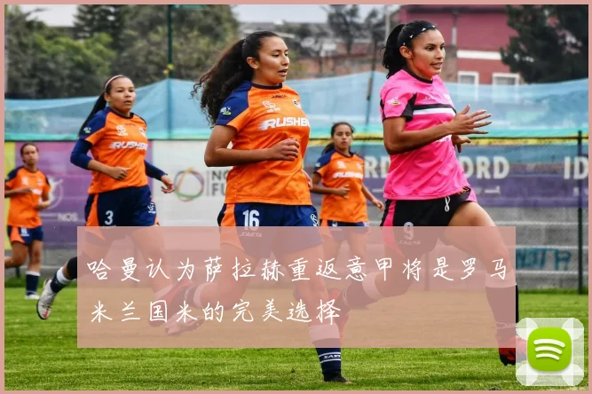 哈曼认为萨拉赫重返意甲将是罗马米兰国米的完美选择