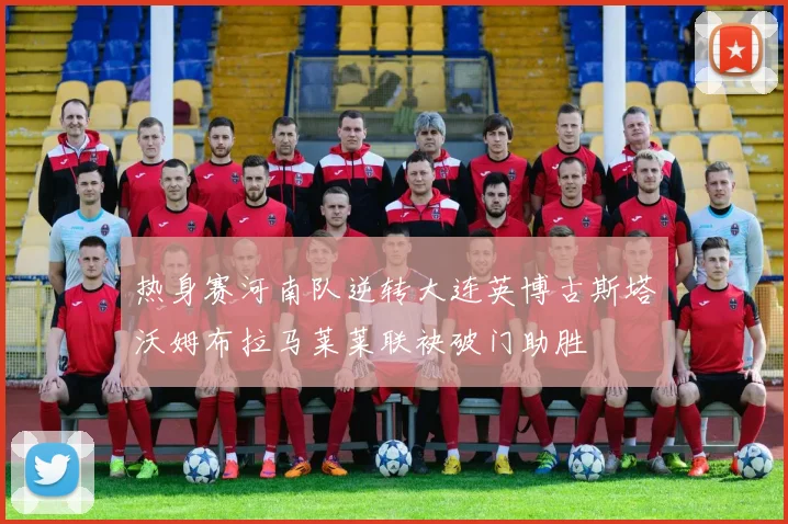 热身赛河南队逆转大连英博古斯塔沃姆布拉马莱莱联袂破门助胜