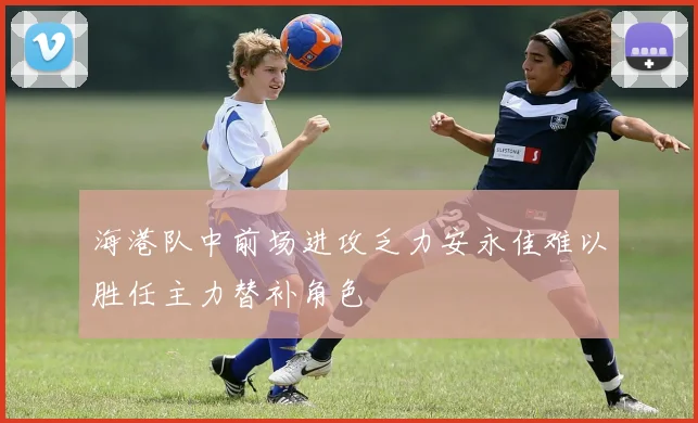 海港队中前场进攻乏力安永佳难以胜任主力替补角色