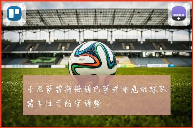 卡尼萨雷斯强调巴萨并非危机球队需专注于防守调整