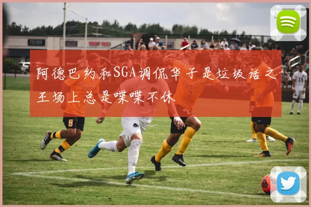阿德巴约和SGA调侃华子是垃圾话之王场上总是喋喋不休