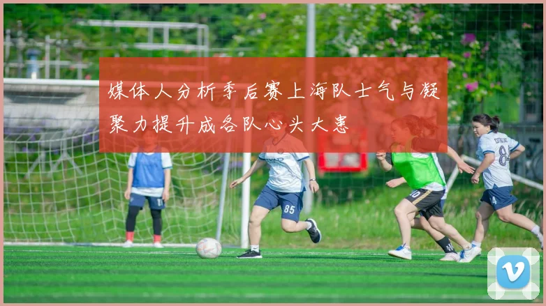 媒体人分析季后赛上海队士气与凝聚力提升成各队心头大患