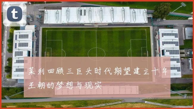 莱利回顾三巨头时代期望建立十年王朝的梦想与现实