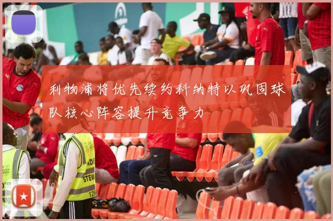 利物浦将优先续约科纳特以巩固球队核心阵容提升竞争力