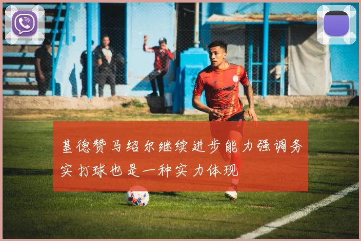 基德赞马绍尔继续进步能力强调务实打球也是一种实力体现