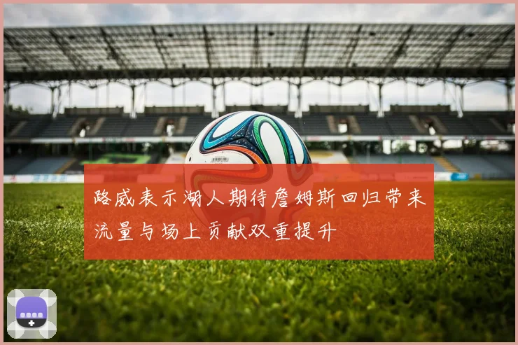 路威表示湖人期待詹姆斯回归带来流量与场上贡献双重提升