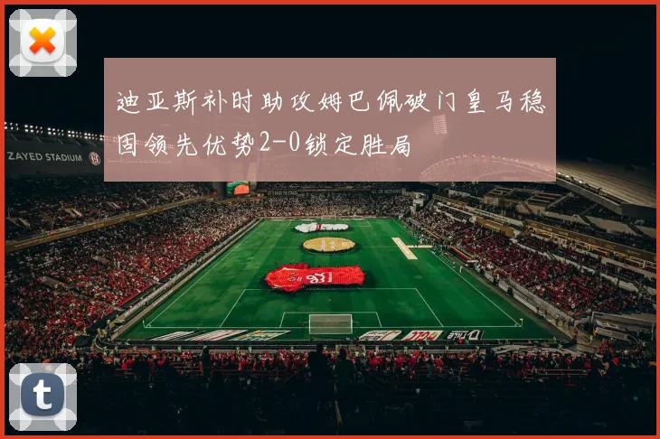 迪亚斯补时助攻姆巴佩破门皇马稳固领先优势2-0锁定胜局