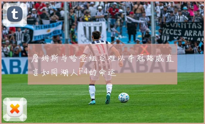 詹姆斯与哈登组合难以夺冠路威直言如同湖人F4的命运