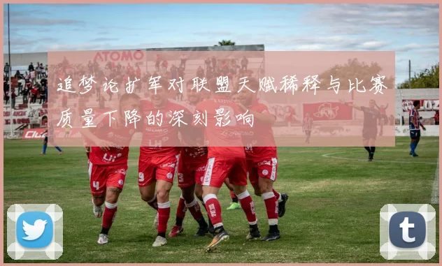 追梦论扩军对联盟天赋稀释与比赛质量下降的深刻影响