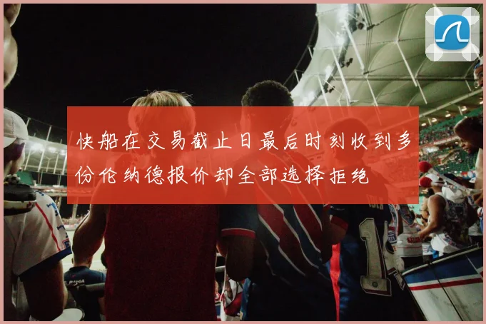 快船在交易截止日最后时刻收到多份伦纳德报价却全部选择拒绝