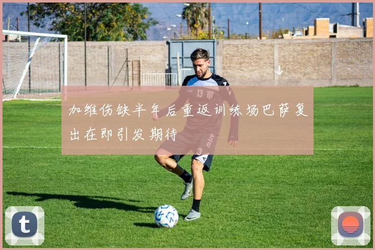 加维伤缺半年后重返训练场巴萨复出在即引发期待