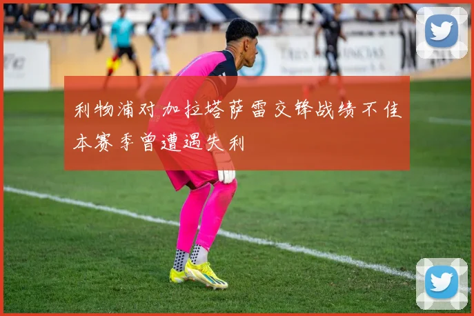 利物浦对加拉塔萨雷交锋战绩不佳本赛季曾遭遇失利