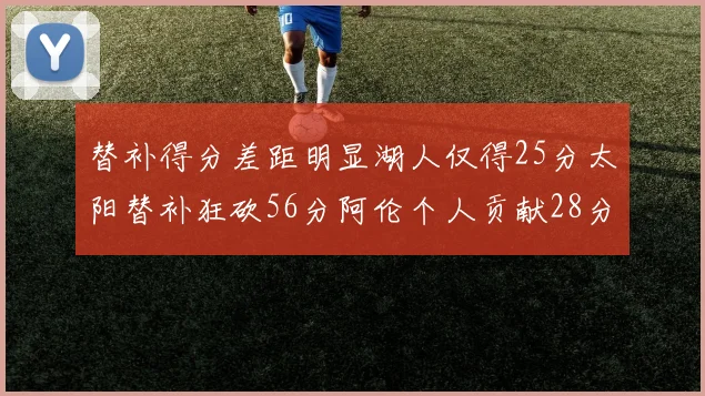 替补得分差距明显湖人仅得25分太阳替补狂砍56分阿伦个人贡献28分