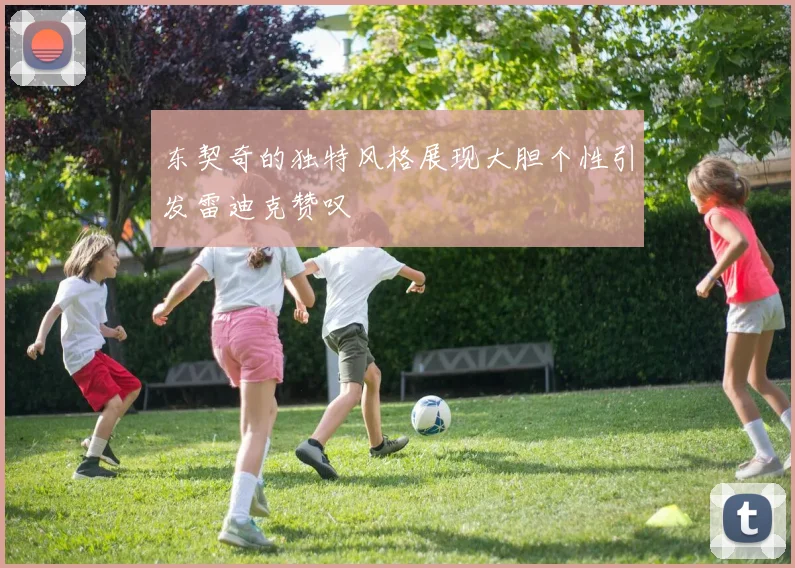 东契奇的独特风格展现大胆个性引发雷迪克赞叹