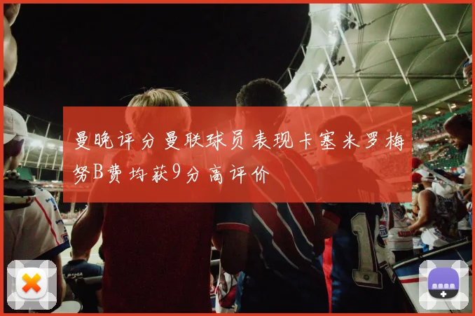 曼晚评分曼联球员表现卡塞米罗梅努B费均获9分高评价