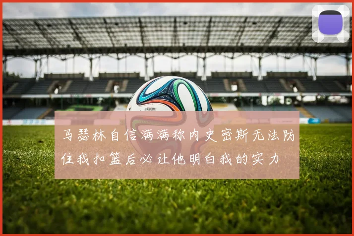 马瑟林自信满满称内史密斯无法防住我扣篮后必让他明白我的实力