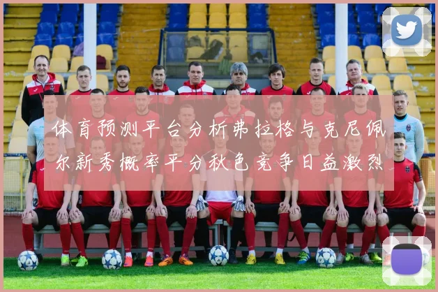 体育预测平台分析弗拉格与克尼佩尔新秀概率平分秋色竞争日益激烈