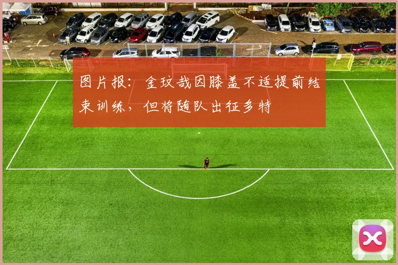 图片报：金玟哉因膝盖不适提前结束训练，但将随队出征多特