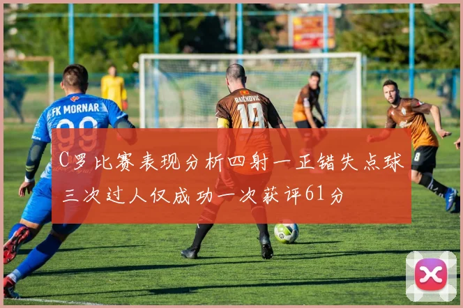 C罗比赛表现分析四射一正错失点球三次过人仅成功一次获评61分