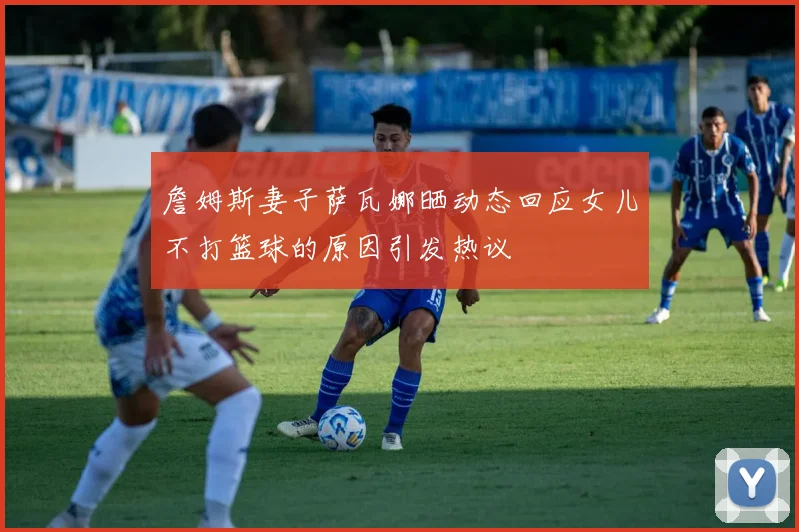 詹姆斯妻子萨瓦娜晒动态回应女儿不打篮球的原因引发热议