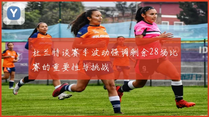 杜兰特谈赛季波动强调剩余28场比赛的重要性与挑战