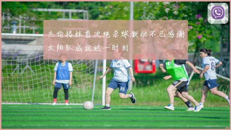 杰伦格林首次绝杀球激动不已感谢太阳队成就这一时刻