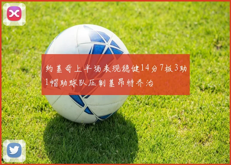 约基奇上半场表现稳健14分7板3助1帽助球队压制基昂特乔治