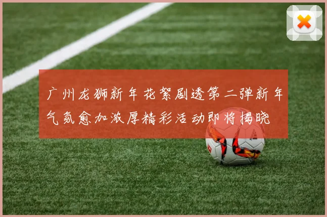 广州龙狮新年花絮剧透第二弹新年气氛愈加浓厚精彩活动即将揭晓