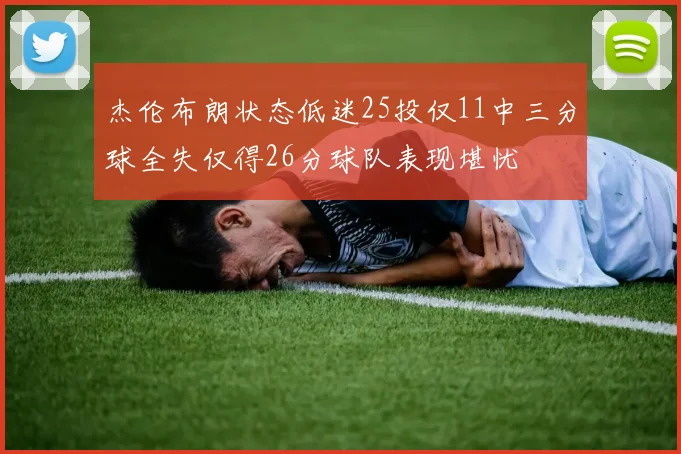 杰伦布朗状态低迷25投仅11中三分球全失仅得26分球队表现堪忧