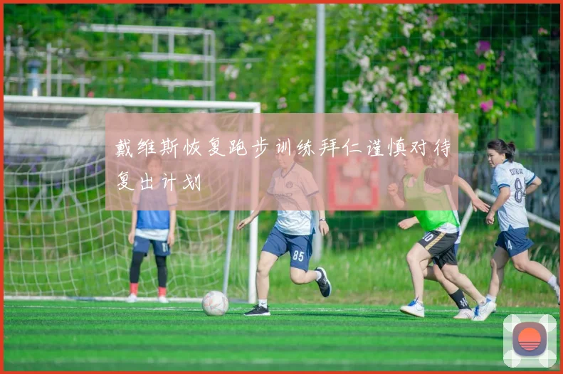 戴维斯恢复跑步训练拜仁谨慎对待复出计划