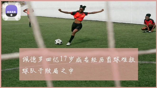 佩德罗回忆17岁成名经历首球难救球队于败局之中