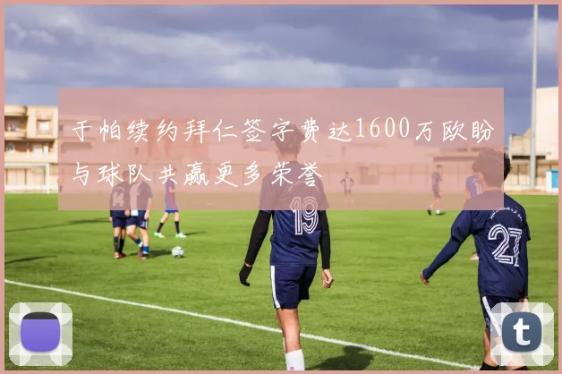 于帕续约拜仁签字费达1600万欧盼与球队共赢更多荣誉