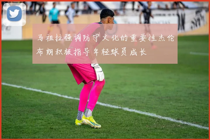 马祖拉强调防守文化的重要性杰伦布朗积极指导年轻球员成长