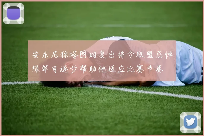 安东尼称塔图姆复出将令联盟忌惮绿军可逐步帮助他适应比赛节奏